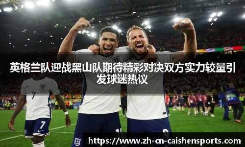 英格兰队迎战黑山队期待精彩对决双方实力较量引发球迷热议